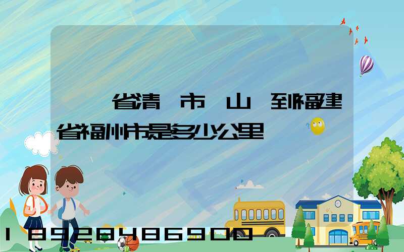 廣東省清遠市陽山縣到福建省福州市是多少公里