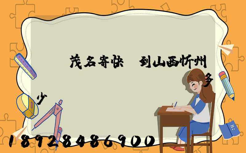 廣東茂名寄快遞到山西忻州運(yùn)費(fèi)多少錢