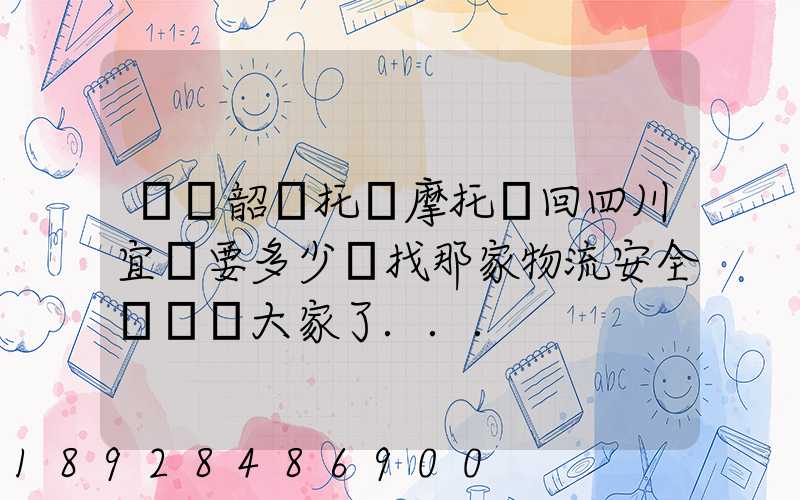 廣東韶關托運摩托車回四川宜賓要多少錢找那家物流安全點謝謝大家了...