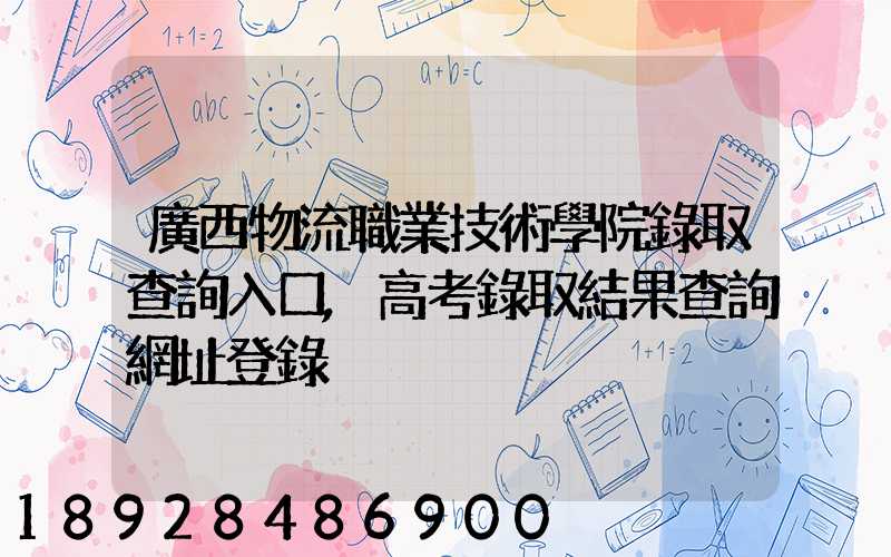 廣西物流職業技術學院錄取查詢入口,高考錄取結果查詢網址登錄