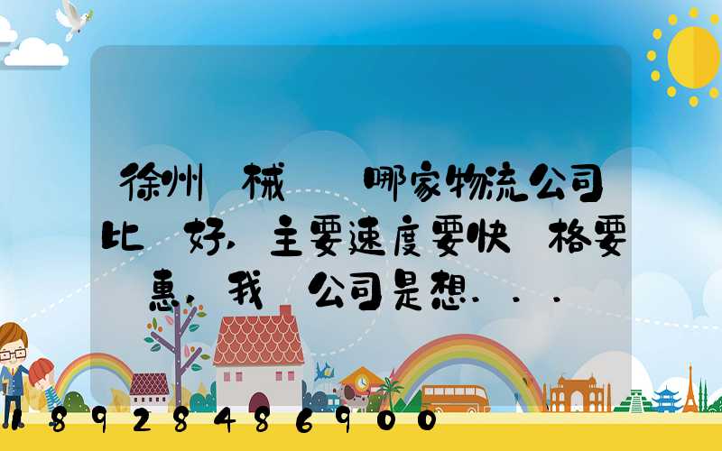 徐州機械運輸哪家物流公司比較好,主要速度要快價格要實惠,我們公司是想...