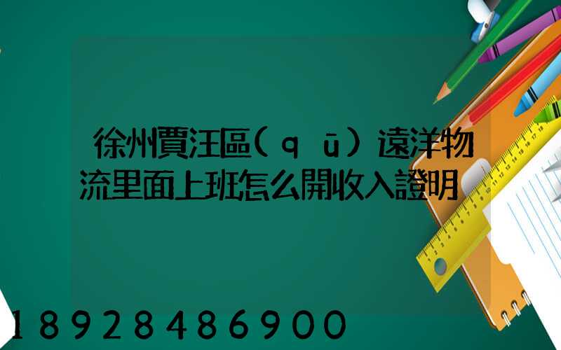 徐州賈汪區(qū)遠洋物流里面上班怎么開收入證明