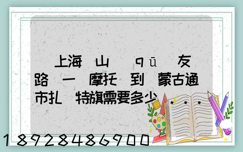 從上海寶山區(qū)友誼路運一輛摩托車到內蒙古通遼市扎魯特旗需要多少錢...