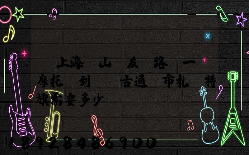 從上海寶山區友誼路運一輛摩托車到內蒙古通遼市扎魯特旗需要多少錢...