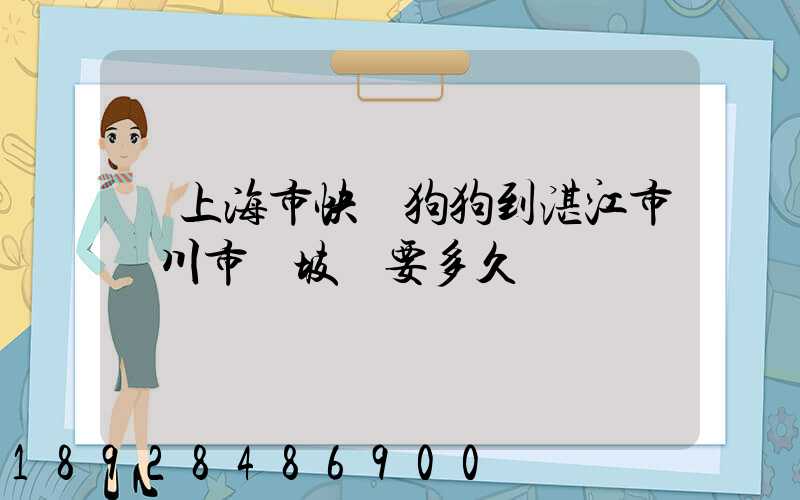 從上海市快遞狗狗到湛江市吳川市黃坡鎮要多久