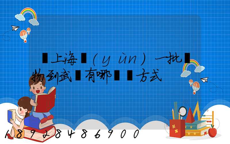 從上海運(yùn)一批貨物到武漢有哪幾種方式
