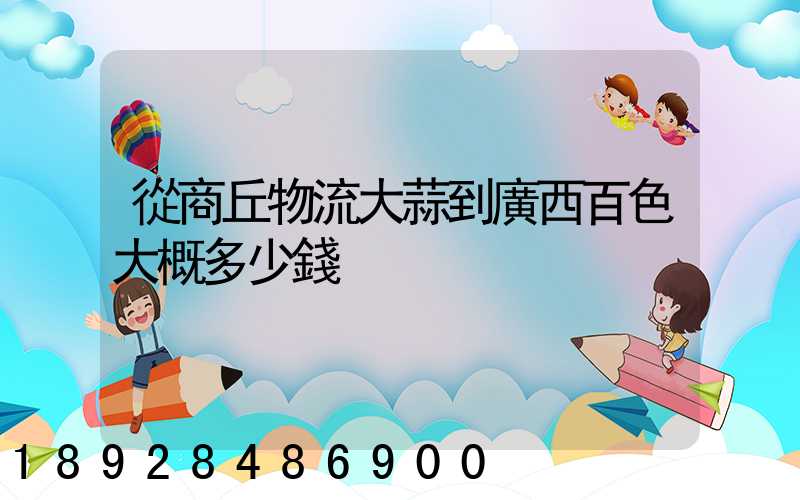 從商丘物流大蒜到廣西百色大概多少錢