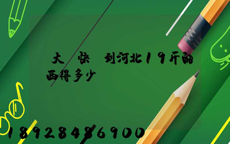 從大連快遞到河北19斤的東西得多少錢