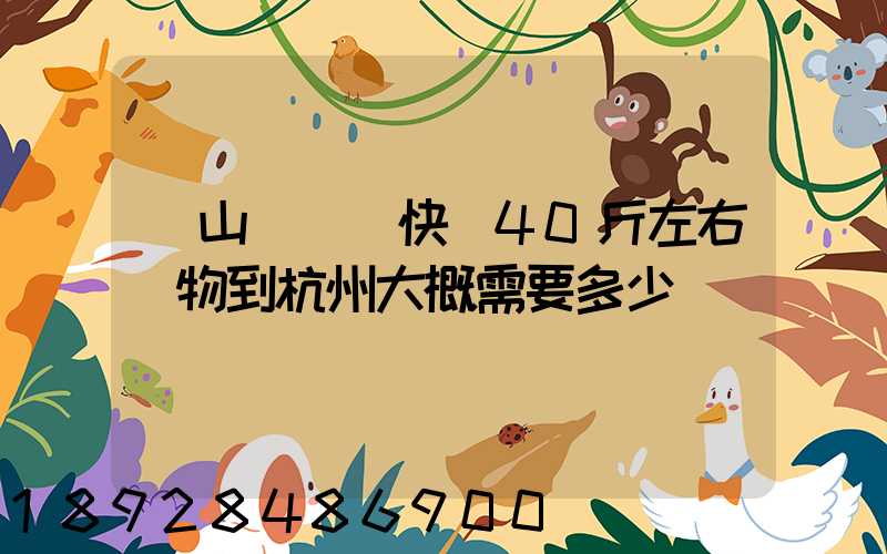 從山東煙臺快遞40斤左右貨物到杭州大概需要多少錢