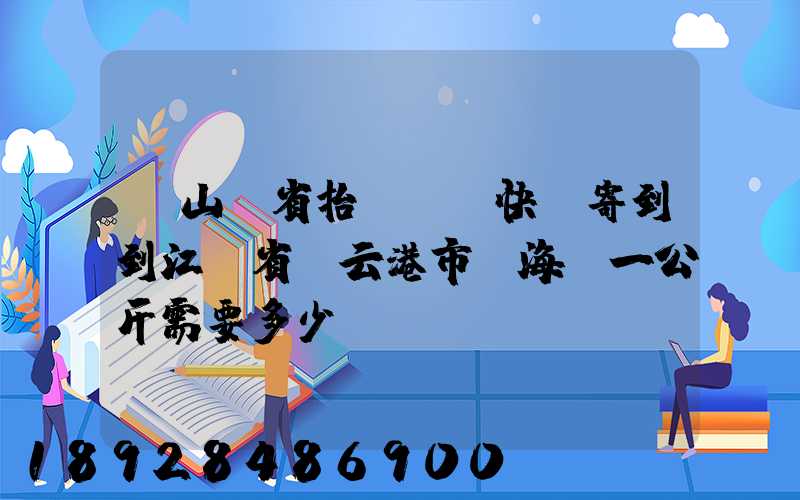 從山東省抬頭鎮發快遞寄到到江蘇省連云港市東海縣一公斤需要多少錢...