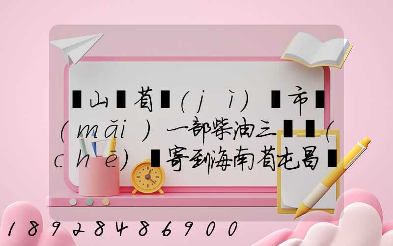 從山東省濟(jì)寧市買(mǎi)一部柴油三輪車(chē)郵寄到海南省屯昌縣負(fù)多少物流寄費(fèi)呢...