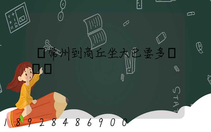 從常州到商丘坐大巴要多長時間