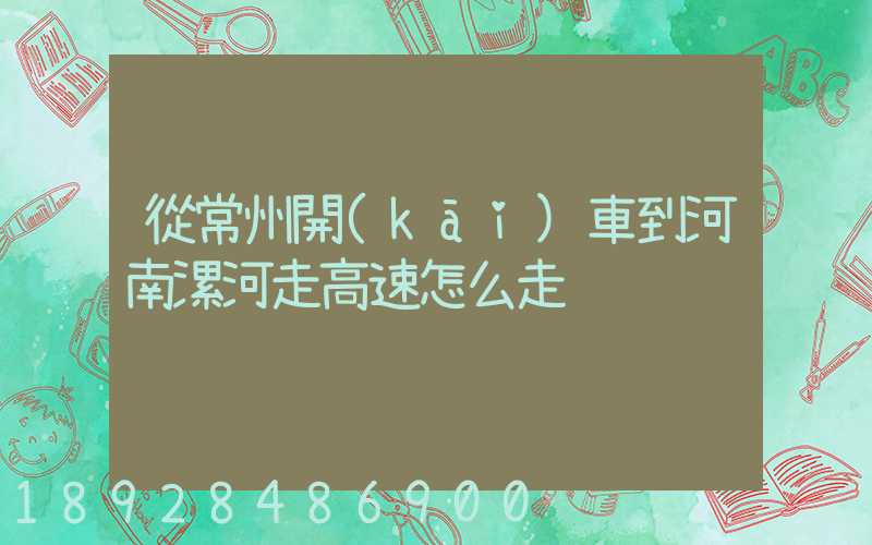 從常州開(kāi)車到河南漯河走高速怎么走