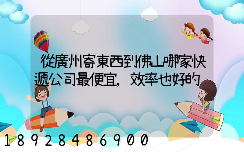 從廣州寄東西到佛山哪家快遞公司最便宜,效率也好的