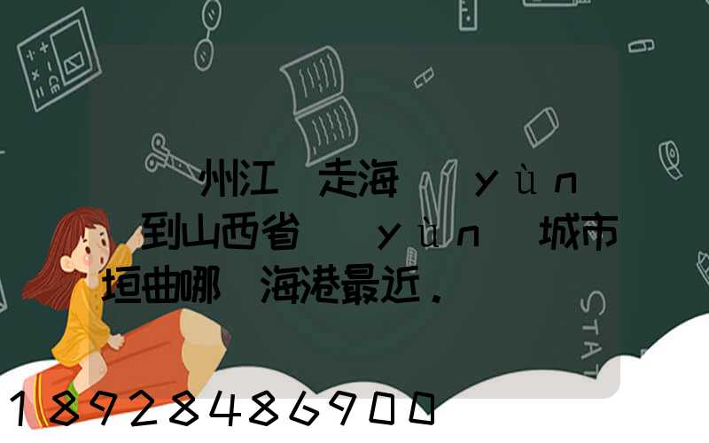 從廣州江門走海運(yùn)到山西省運(yùn)城市垣曲哪個海港最近。
