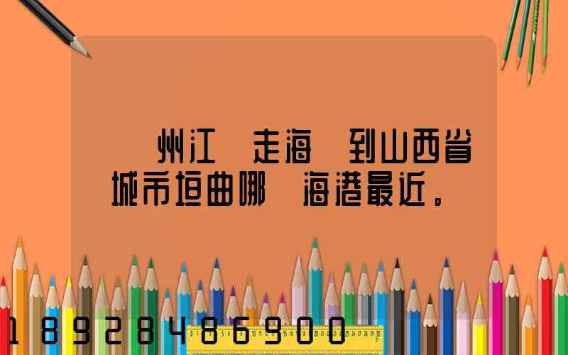 從廣州江門走海運到山西省運城市垣曲哪個海港最近。