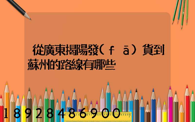 從廣東揭陽發(fā)貨到蘇州的路線有哪些
