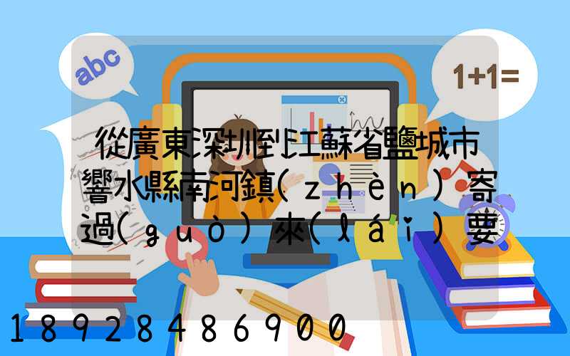 從廣東深圳到江蘇省鹽城市響水縣南河鎮(zhèn)寄過(guò)來(lái)要多少錢(qián)