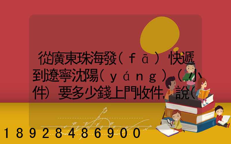 從廣東珠海發(fā)快遞到遼寧沈陽(yáng)(小件)要多少錢上門收件,說(shuō)一下各家快遞...