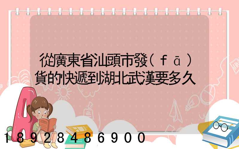 從廣東省汕頭市發(fā)貨的快遞到湖北武漢要多久