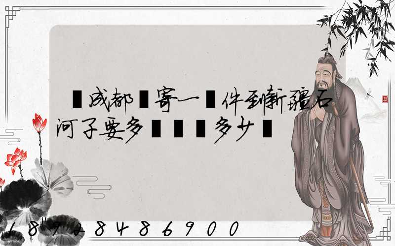 從成都郵寄一證件到新疆石河子要多長時間多少錢