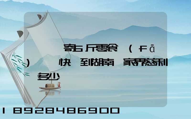 從東莞寄6斤零食發(fā)順豐快遞到湖南張家界慈利縣多少錢