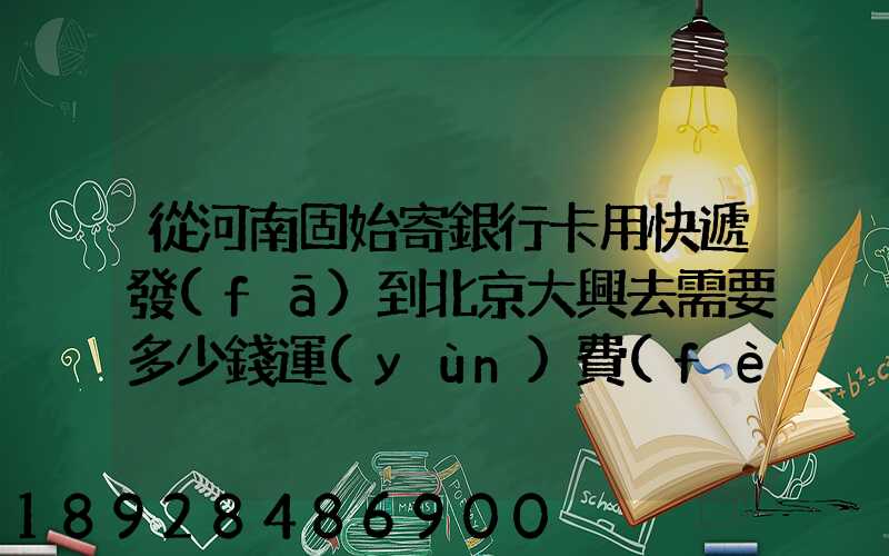 從河南固始寄銀行卡用快遞發(fā)到北京大興去需要多少錢運(yùn)費(fèi)