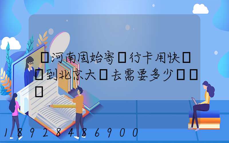 從河南固始寄銀行卡用快遞發到北京大興去需要多少錢運費