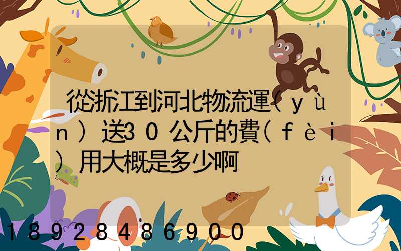 從浙江到河北物流運(yùn)送30公斤的費(fèi)用大概是多少啊