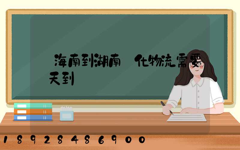 從海南到湖南懷化物流需要幾天到貨