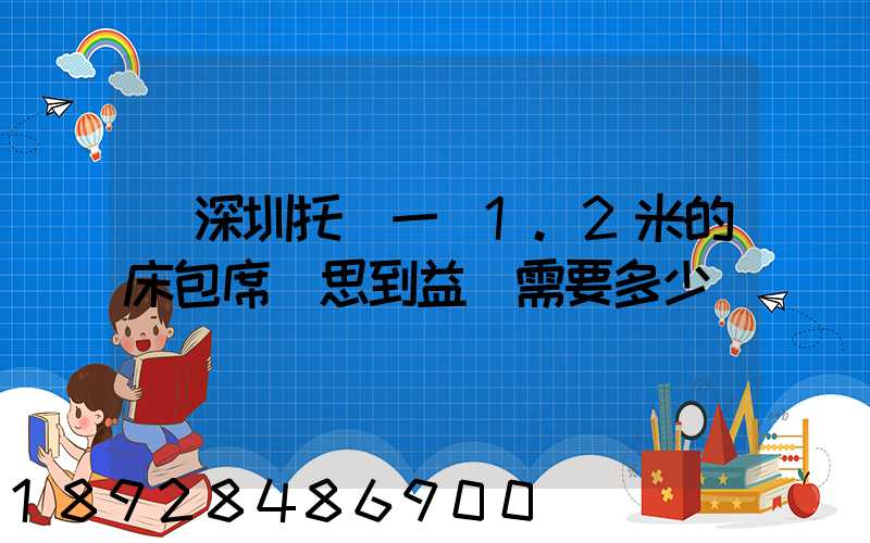 從深圳托運一張1.2米的床包席夢思到益陽需要多少錢
