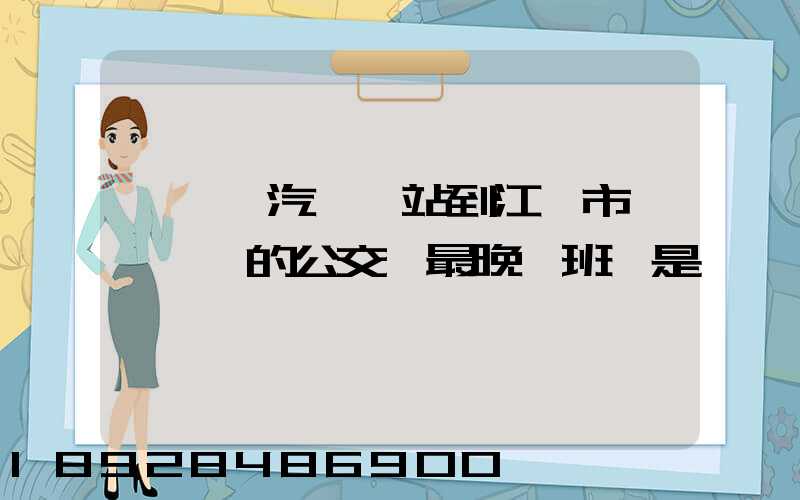 從無錫汽車總站到江陰市長壽鎮,的公交車最晚一班車是幾點發車