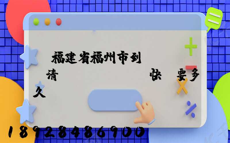 從福建省福州市到達(dá)清遠(yuǎn)快遞要多久