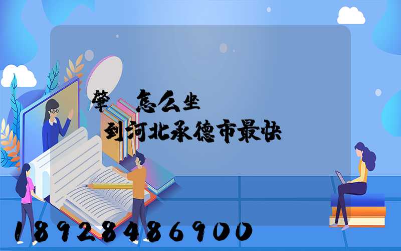 從肇慶怎么坐動(dòng)車到河北承德市最快