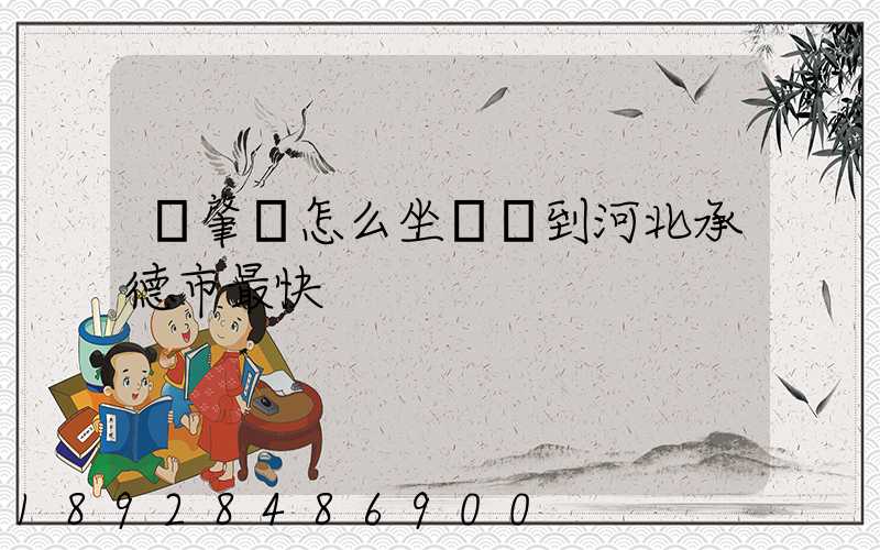 從肇慶怎么坐動車到河北承德市最快