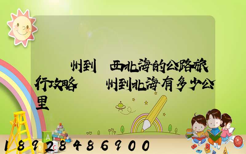 從蘇州到廣西北海的公路旅行攻略從蘇州到北海有多少公里