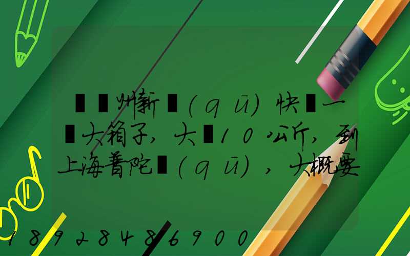 從蘇州新區(qū)快遞一個大箱子,大約10公斤,到上海普陀區(qū),大概要多少錢哪家...