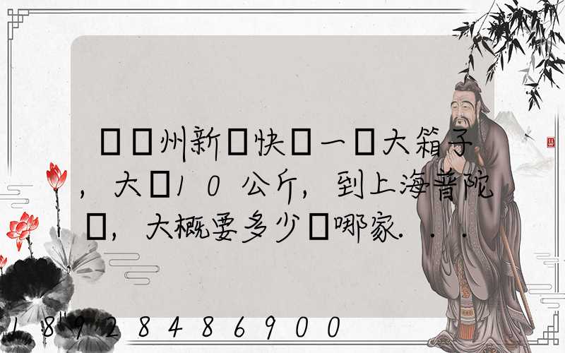 從蘇州新區快遞一個大箱子,大約10公斤,到上海普陀區,大概要多少錢哪家...