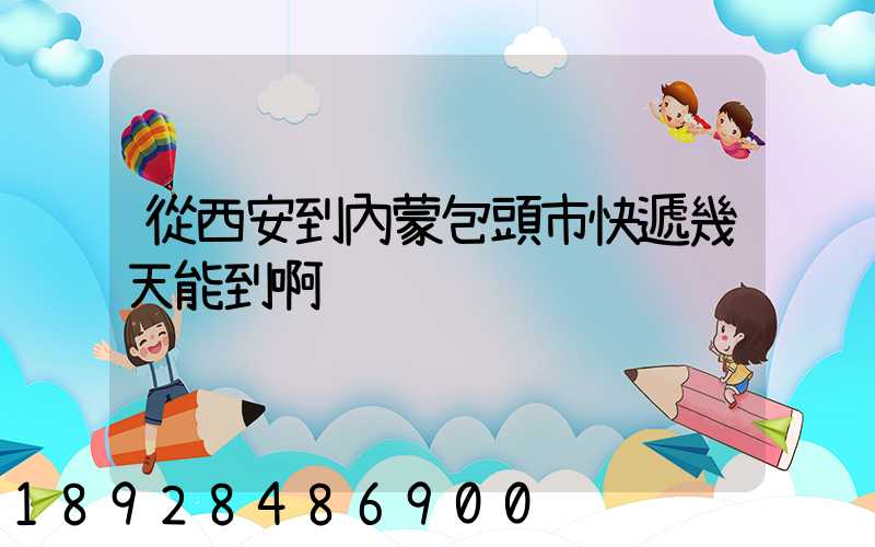 從西安到內蒙包頭市快遞幾天能到啊