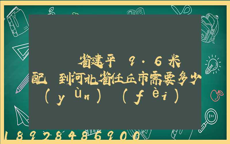 從遼寧省建平縣9.6米車配貨到河北省任丘市需要多少運(yùn)費(fèi)