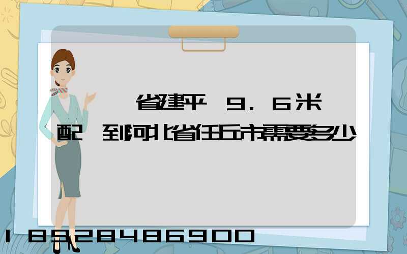從遼寧省建平縣9.6米車配貨到河北省任丘市需要多少運費