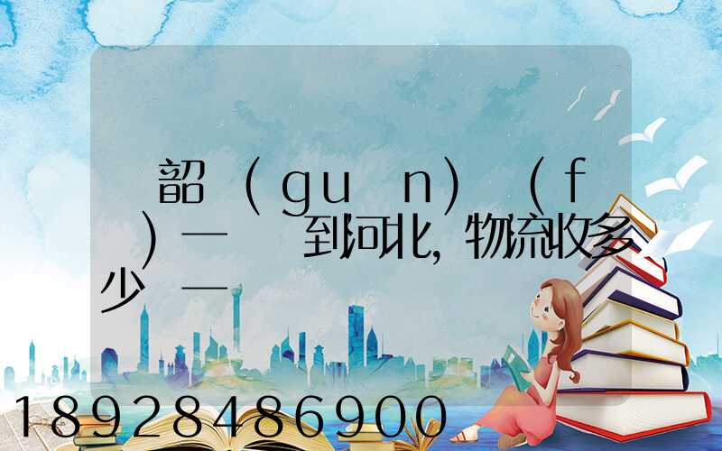 從韶關(guān)發(fā)一噸貨到河北,物流收多少錢一噸