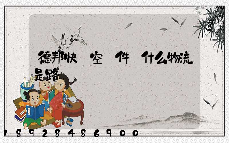 德邦快遞空運件為什么物流是路運