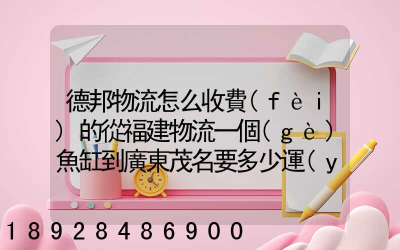 德邦物流怎么收費(fèi)的從福建物流一個(gè)魚缸到廣東茂名要多少運(yùn)費(fèi)魚缸長(zhǎng)1.5...