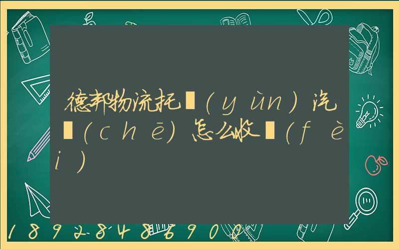 德邦物流托運(yùn)汽車(chē)怎么收費(fèi)