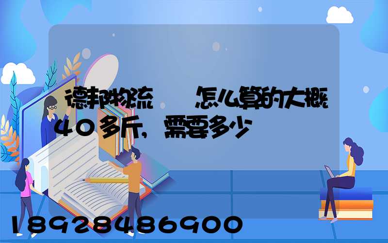 德邦物流運費怎么算的大概40多斤,需要多少錢