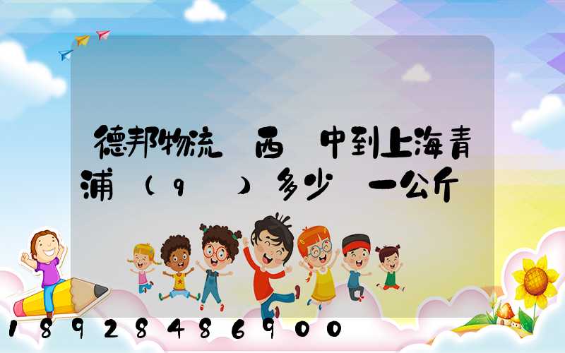 德邦物流陜西漢中到上海青浦區(qū)多少錢一公斤