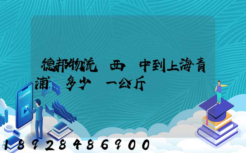 德邦物流陜西漢中到上海青浦區多少錢一公斤