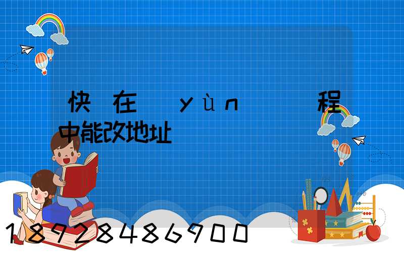 快遞在運(yùn)輸過程中能改地址嗎