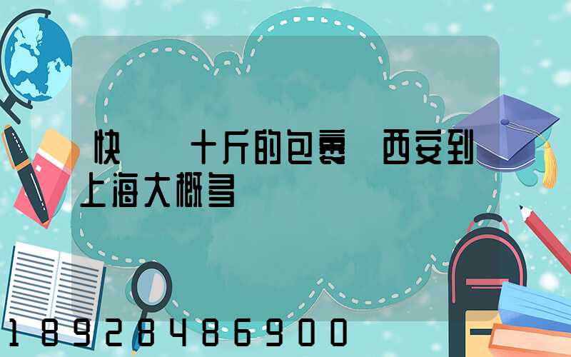快遞幾十斤的包裹從西安到上海大概多錢